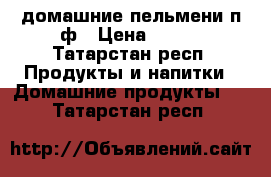  домашние пельмени п/ф › Цена ­ 300 - Татарстан респ. Продукты и напитки » Домашние продукты   . Татарстан респ.